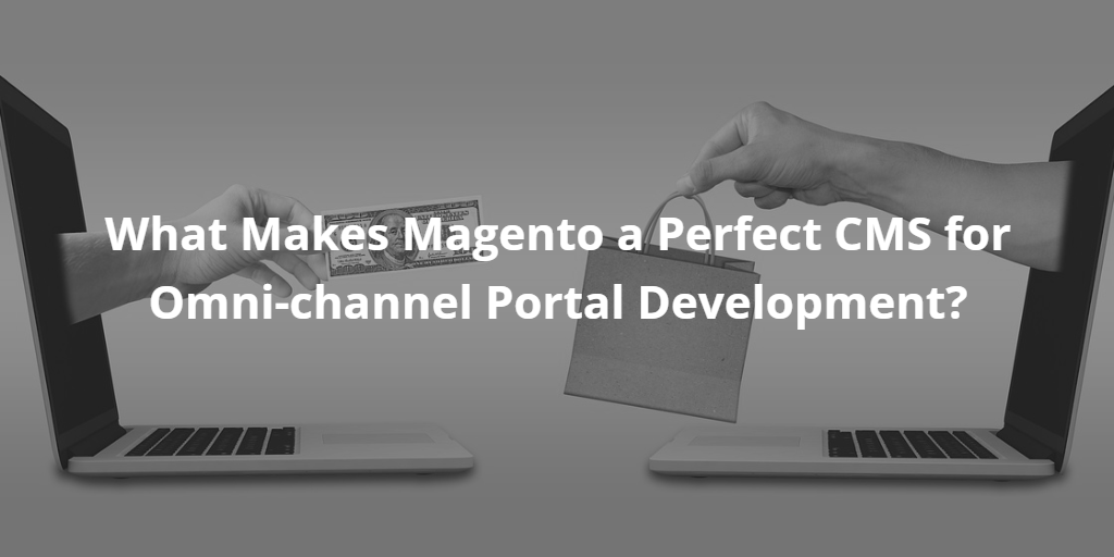 What Makes Magento a Perfect CMS for Omni-channel Portal Development?